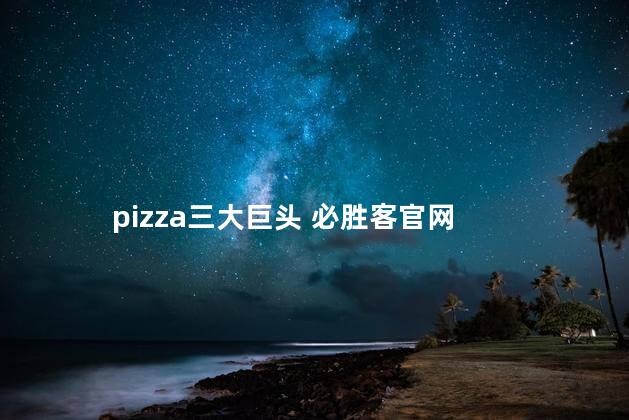 pizza三大巨头 必胜客官网